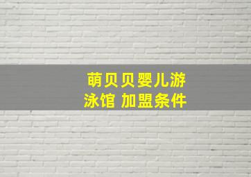 萌贝贝婴儿游泳馆 加盟条件